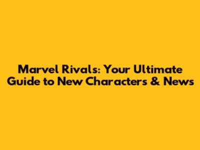 Marvel Rivals: Your Ultimate Guide to New Characters & News
