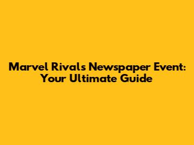 Marvel Rivals Newspaper Event: Your Ultimate Guide