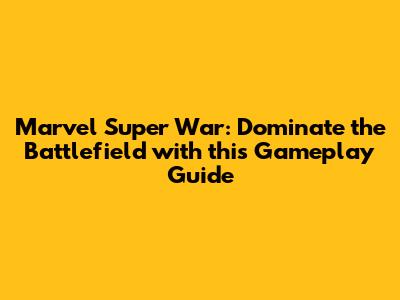 Marvel Super War: Dominate the Battlefield with this Gameplay Guide