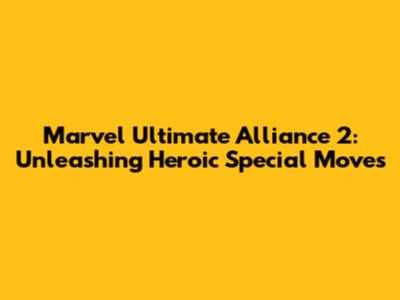 Marvel Ultimate Alliance 2: Unleashing Heroic Special Moves