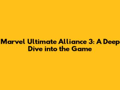 Marvel Ultimate Alliance 3: A Deep Dive into the Game