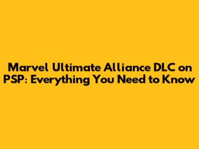 Marvel Ultimate Alliance DLC on PSP: Everything You Need to Know