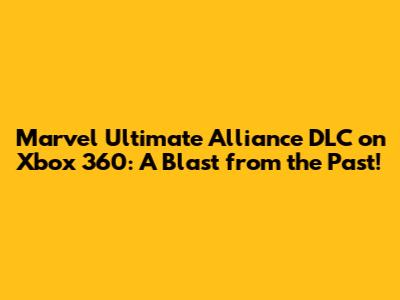 Marvel Ultimate Alliance DLC on Xbox 360: A Blast from the Past!