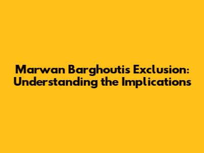 Marwan Barghouti's Exclusion: Understanding the Implications