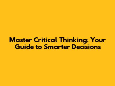 Master Critical Thinking: Your Guide to Smarter Decisions