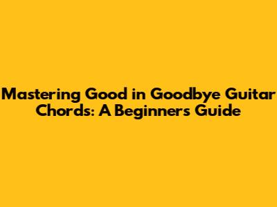 Mastering 'Good in Goodbye' Guitar Chords: A Beginner's Guide
