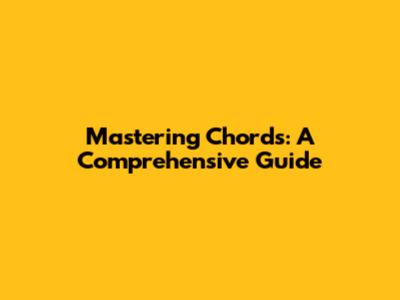 Mastering Chords: A Comprehensive Guide