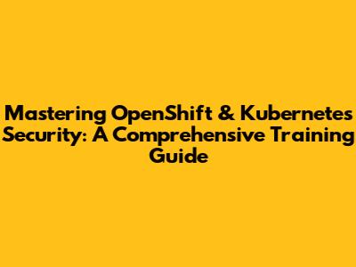 Mastering OpenShift & Kubernetes Security: A Comprehensive Training Guide
