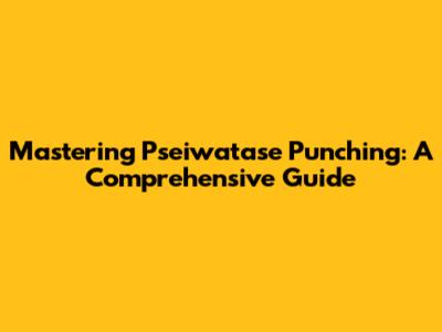 Mastering Pseiwatase Punching: A Comprehensive Guide