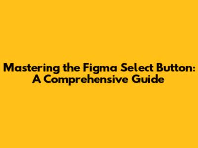 Mastering the Figma Select Button: A Comprehensive Guide