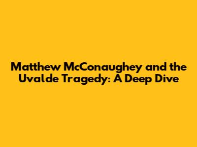 Matthew McConaughey and the Uvalde Tragedy: A Deep Dive