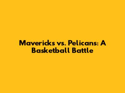 Mavericks vs. Pelicans: A Basketball Battle