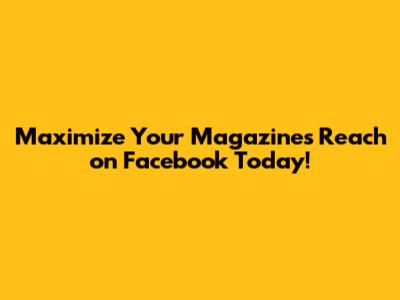 Maximize Your Magazine's Reach on Facebook Today!
