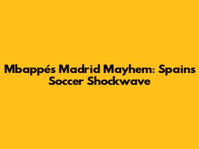 Mbappé's Madrid Mayhem: Spain's Soccer Shockwave