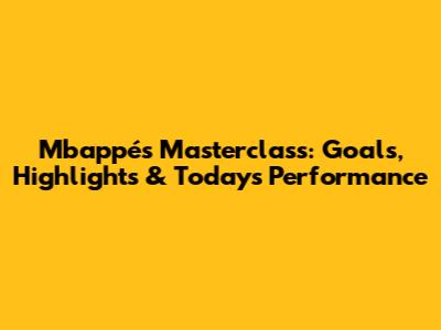 Mbappé's Masterclass: Goals, Highlights & Today's Performance