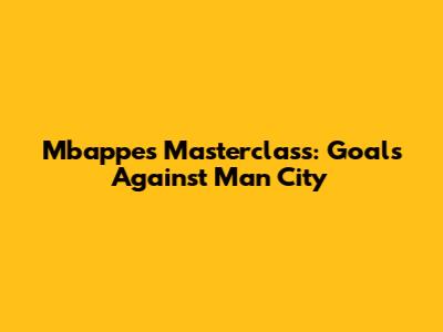 Mbappe's Masterclass: Goals Against Man City