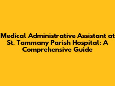 Medical Administrative Assistant at St. Tammany Parish Hospital: A Comprehensive Guide
