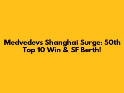 Medvedev's Shanghai Surge: 50th Top 10 Win & SF Berth!