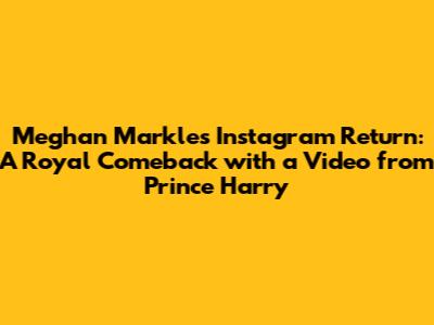 Meghan Markle's Instagram Return: A Royal Comeback with a Video from Prince Harry