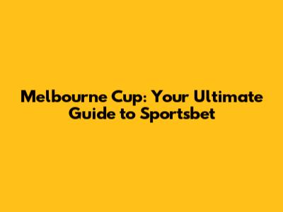 Melbourne Cup: Your Ultimate Guide to Sportsbet