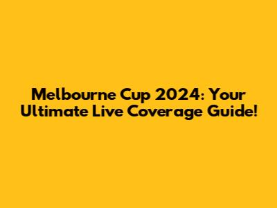 Melbourne Cup 2024: Your Ultimate Live Coverage Guide!