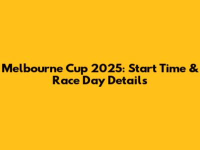 Melbourne Cup 2025: Start Time & Race Day Details