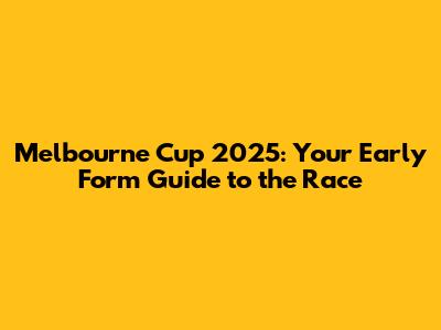 Melbourne Cup 2025: Your Early Form Guide to the Race