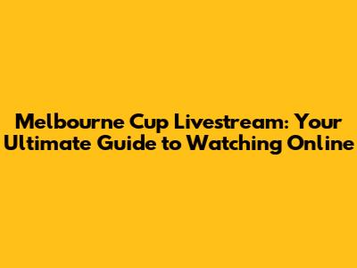 Melbourne Cup Livestream: Your Ultimate Guide to Watching Online