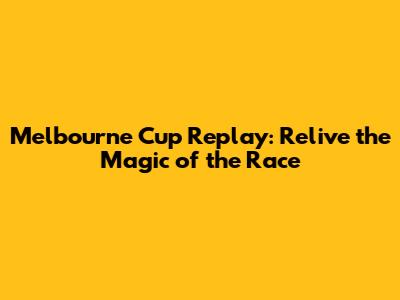 Melbourne Cup Replay: Relive the Magic of the Race
