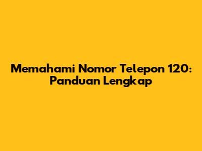 Memahami Nomor Telepon 120: Panduan Lengkap
