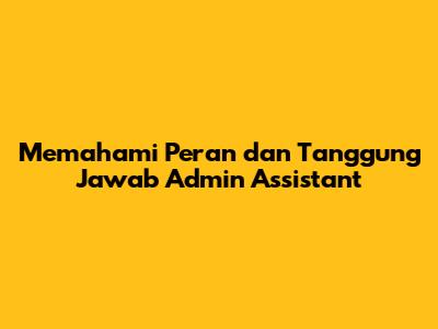 Memahami Peran dan Tanggung Jawab Admin Assistant