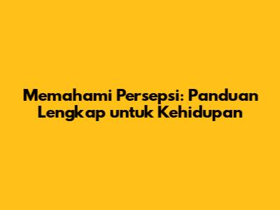 Memahami Persepsi: Panduan Lengkap untuk Kehidupan