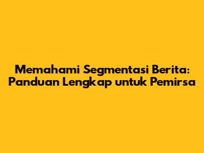 Memahami Segmentasi Berita: Panduan Lengkap untuk Pemirsa
