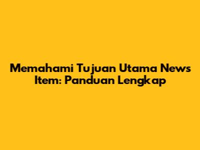 Memahami Tujuan Utama News Item: Panduan Lengkap