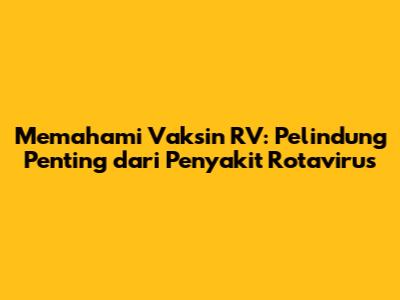 Memahami Vaksin RV: Pelindung Penting dari Penyakit Rotavirus