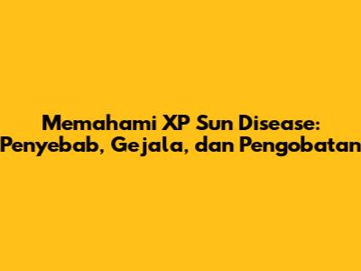 Memahami XP Sun Disease: Penyebab, Gejala, dan Pengobatan