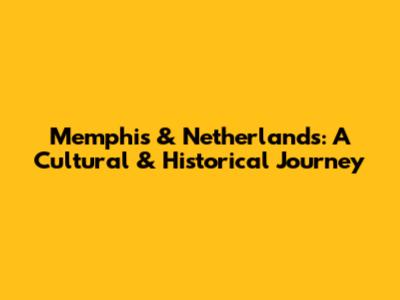 Memphis & Netherlands: A Cultural & Historical Journey
