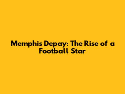 Memphis Depay: The Rise of a Football Star