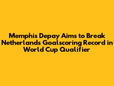 Memphis Depay Aims to Break Netherlands Goalscoring Record in World Cup Qualifier