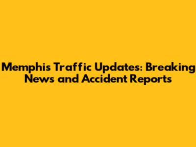 Memphis Traffic Updates: Breaking News and Accident Reports
