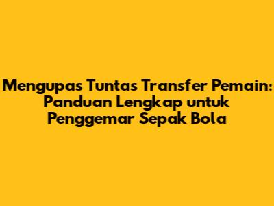 Mengupas Tuntas Transfer Pemain: Panduan Lengkap untuk Penggemar Sepak Bola