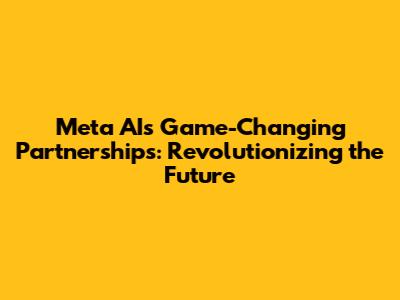 Meta AI's Game-Changing Partnerships: Revolutionizing the Future
