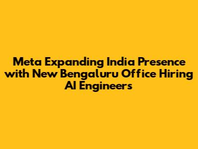 Meta Expanding India Presence with New Bengaluru Office Hiring AI Engineers