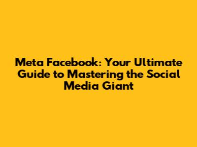 Meta Facebook: Your Ultimate Guide to Mastering the Social Media Giant