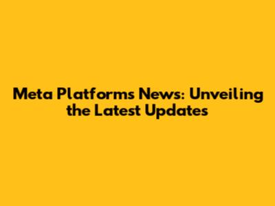 Meta Platforms News: Unveiling the Latest Updates