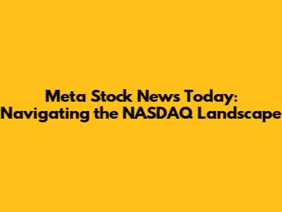 Meta Stock News Today: Navigating the NASDAQ Landscape