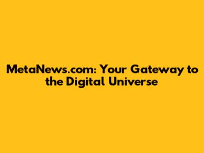 MetaNews.com: Your Gateway to the Digital Universe