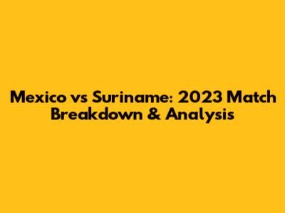 Mexico vs Suriname: 2023 Match Breakdown & Analysis