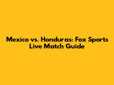 Mexico vs. Honduras: Fox Sports Live Match Guide
