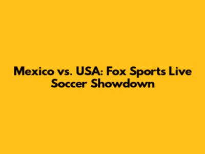 Mexico vs. USA: Fox Sports Live Soccer Showdown